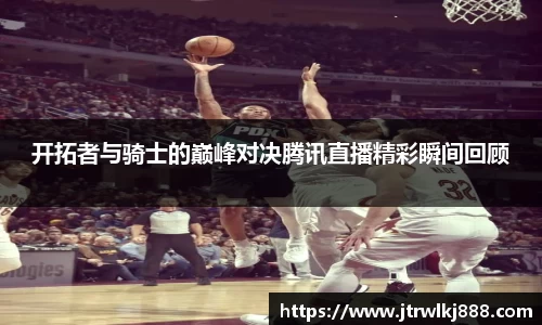 开拓者与骑士的巅峰对决腾讯直播精彩瞬间回顾